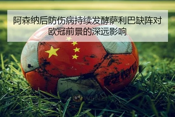 阿森纳后防伤病持续发酵萨利巴缺阵对欧冠前景的深远影响